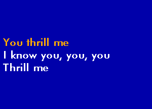 You thrill me

I know you, you, you

Thrill me