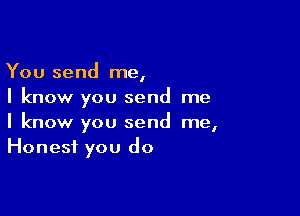 You send me,
I know you send me

I know you send me,
Honest you do