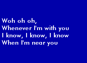 Woh oh oh,

Whenever I'm with you

I know, I know, I know
When I'm near you