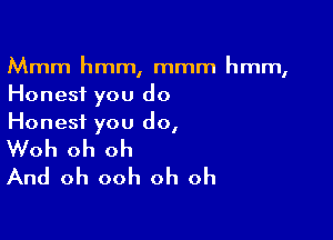 Mmm hmm, mmm hmm,
Honest you do

Honest you do,

Woh oh oh
And oh ooh oh oh