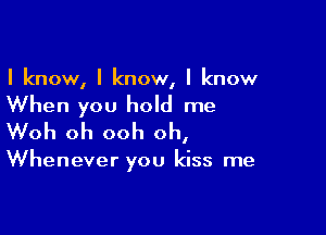 I know, I know, I know

When you hold me

Woh oh ooh oh,

Whenever you kiss me