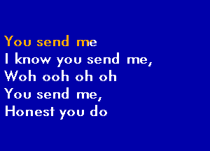 You send me
I know you send me,

Woh ooh oh oh

You send me,
Honest you do