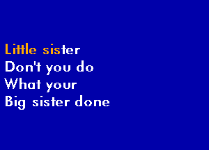 Little sister
Don't you do

What your

Big sister done