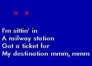 I'm siHin' in

A railway station
Got a ticket for

My destination mmm, mmm