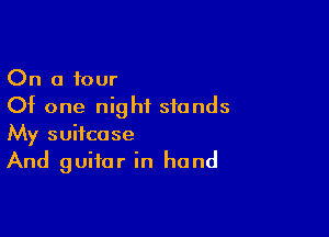 On a four
Of one night stands

My suitcase
And guitar in hand