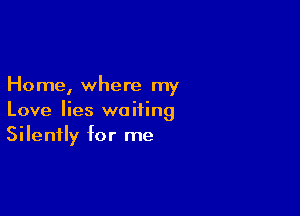 Home, where my

Love lies waiting
Silently for me