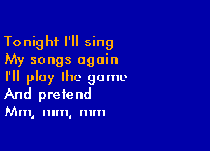 Tonight I'll sing
My songs again

I'll play the game
And pretend

Mm, mm, mm