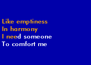 Like emptiness
In ha rmo ny

I need someone
To comfort me