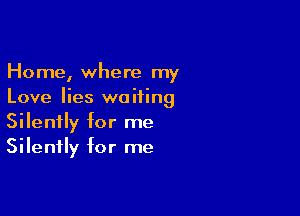 Home, where my
Love lies waiting

Silently for me
Silently for me