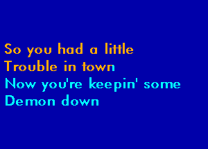 So you had a lime
Trouble in town

Now you're keepin' some
Demon down