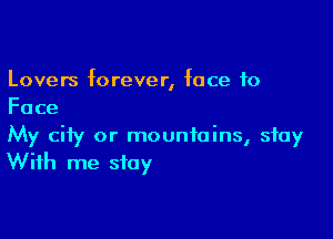 Lovers forever, face to
Face

My city or mountains, stay
With me stay