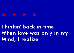 Thinkin' back in time
When love was only in my
Mind, I realize