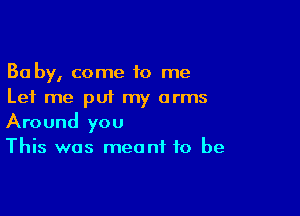 Ba by, come 10 me
Let me put my arms

Around you
This was meant to be