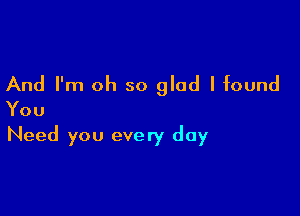 And I'm oh so glad I found
You

Need you every day