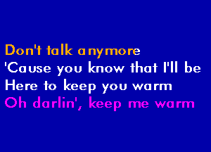 Don't talk anymore
'Cause you know that I'll be

Here to keep you warm