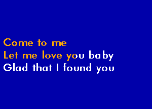 Come to me

Let me love you be by
Glad that I found you