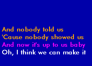 And nobody told us

'Cause nobody showed us

Oh, I think we can make it