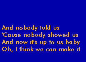 And nobody told us

'Cause nobody showed us
And now ifs up to us be by
Oh, I 1hink we can make if