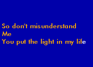 So don't mis understand

Me

You put ihe light in my life