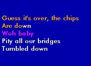 Guess ifs over, the chips
Are down

Pity all our bridges
Tumbled down