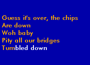 Guess ifs over, the chips
Are down

Woh baby
Pity all our bridges
Tumbled down