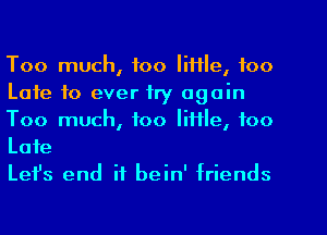 Too much, too IiHle, foo
Late to ever try again
Too much, too little, too

Late
Lefs end if bein' friends