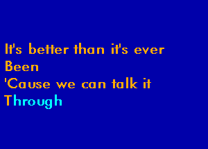 Ifs be11er1han it's ever
Been

'Cause we can talk it

Through