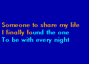 Someone to share my life

I finally found the one
To be with every night