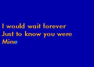 I would wait forever

Just to know you were

Mine