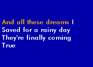 And all these dreams I
Saved for a rainy day

They're fi no y co ming
True