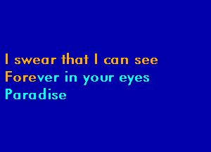 I swear that I can see

Forever in your eyes
Paradise