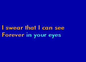 I swear that I can see

Forever in your eyes