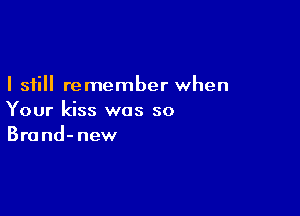 I still remember when

Your kiss was so
Brand-new