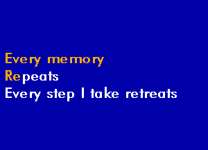 Every me mory

Repeats
Every step I take retreats