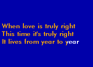 When love is truly right

This time it's truly right
If lives from year to year