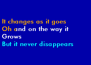 It changes as it goes
Oh and on the way if

Grows
But it never disappears