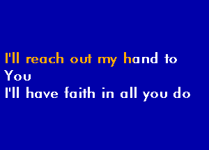 I'll reach out my hand to
You

I'll have faith in all you do