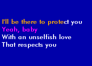 I'll be there to protect you

With an unselfish love
That respects you