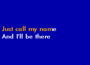 Just call my name

And I'll be there