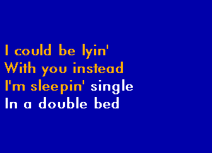 I could be Iyin'
With you instead

I'm sleepin' single

In a double bed