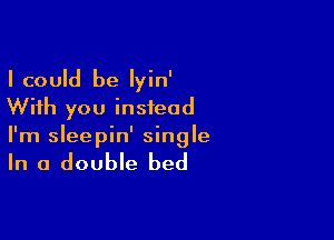 I could be Iyin'
With you instead

I'm sleepin' single

In a double bed