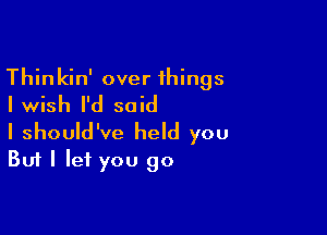 Thinkin' over things
Iwish I'd said

I should've held you
But I let you go