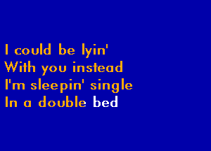 I could be Iyin'
With you instead

I'm sleepin' single

In a double bed