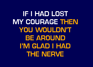 IF I HAD LOST
MY CDURAGE THEN
YOU WOULDN'T
BE AROUND
I'M GLAD I HAD
THE NERVE