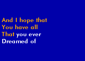 And I hope ihat

You have all

That you ever
Dreamed of