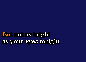 But not as bright
as your eyes tonight