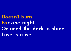 Doesn't burn
For one night

Or need the dark to shine
Love is alive