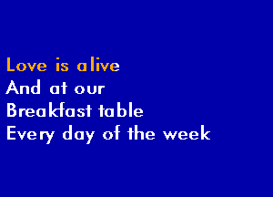 Love is alive
And of our

Breakfast fable
Every day of the week