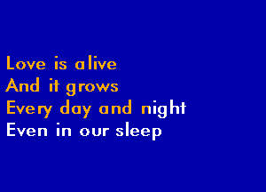 Love is alive
And it grows

Every day and night
Even in our sleep