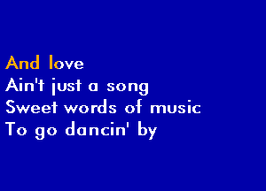 And love

Ain't iusf a song

Sweet words of music
To go dancin' by